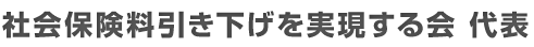 社会保険料引き下げを実現する会　代表